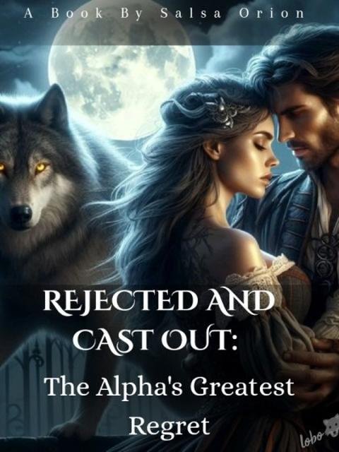 Rejected and Cast Out: The Alpha's Greatest Regret by Salsa Orion